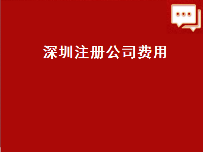 深圳注冊(cè)公司費(fèi)用（深圳注冊(cè)公司費(fèi)用多少錢）