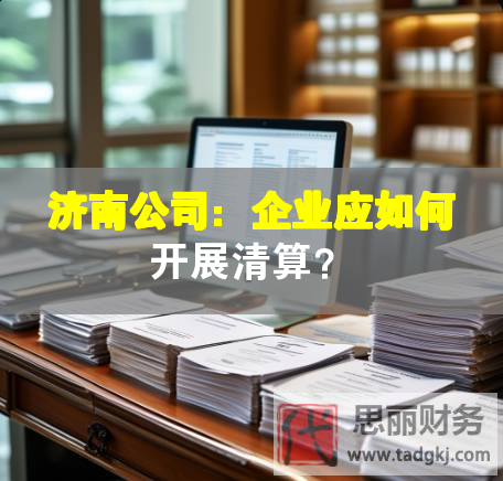 濟南公司：企業(yè)應如何開展清算？